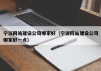 寧波網(wǎng)站建設(shè)公司哪家好（寧波網(wǎng)站建設(shè)公司哪家好一點）