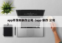 app開發(fā)和制作公司（app 制作 公司）