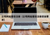 公司網(wǎng)站建設(shè)注冊(cè)（公司網(wǎng)站建設(shè)注冊(cè)資金要求）